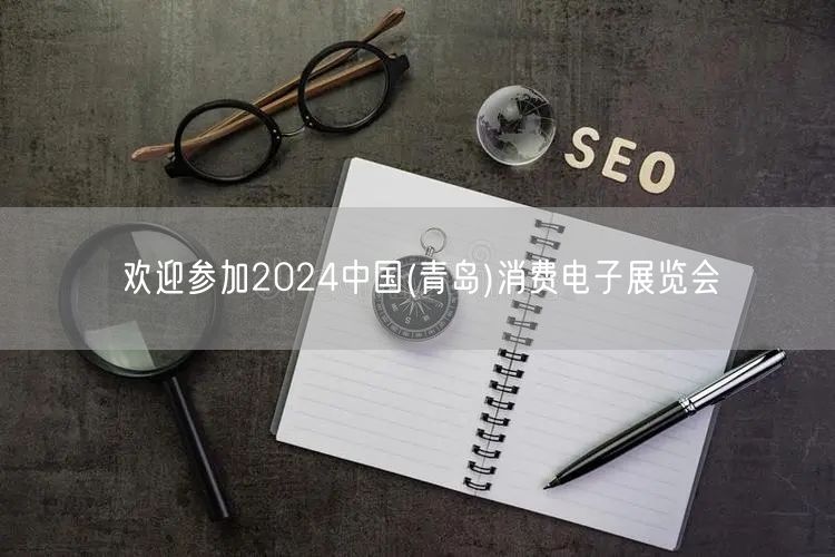 欢迎参加2024中国(青岛)消费电子展览会