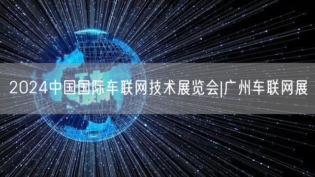 2024中国国际车联网技术展览会|广州车