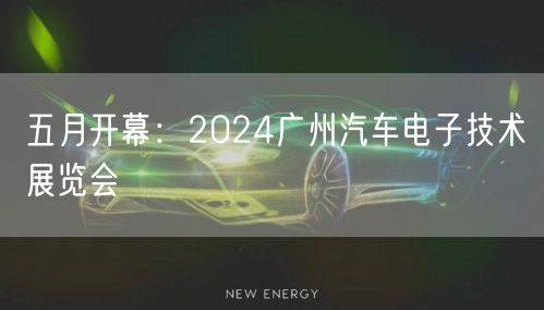 五月开幕：2024广州汽车电子技术展览会