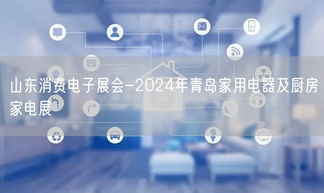 山东消费电子展会-2024年青岛家用电器